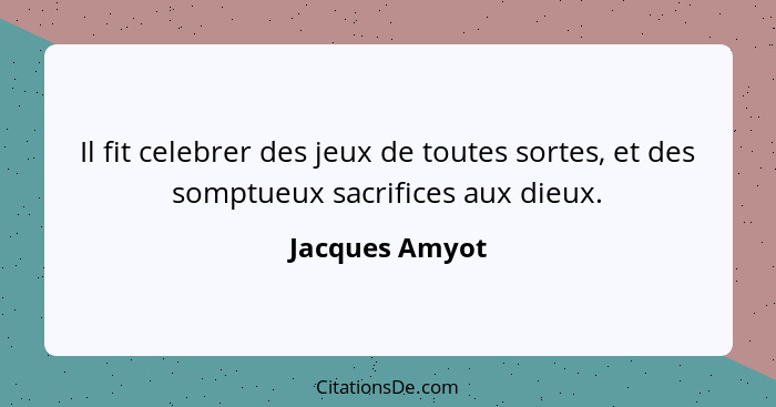 Il fit celebrer des jeux de toutes sortes, et des somptueux sacrifices aux dieux.... - Jacques Amyot