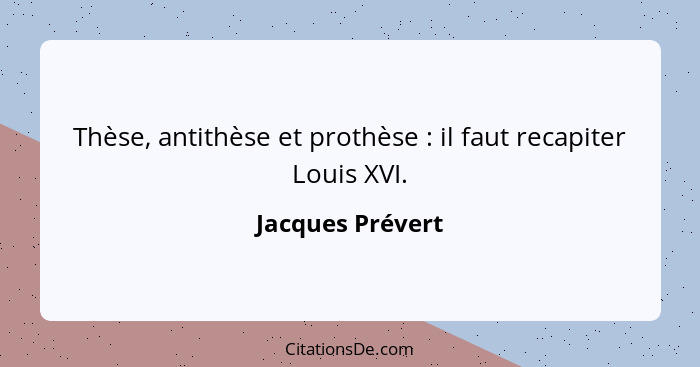 Thèse, antithèse et prothèse : il faut recapiter Louis XVI.... - Jacques Prévert