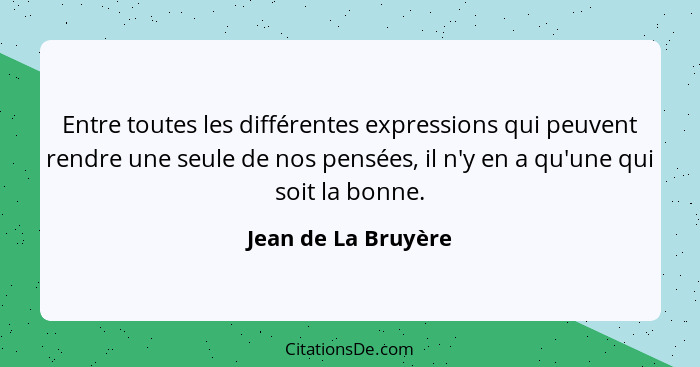 Entre toutes les différentes expressions qui peuvent rendre une seule de nos pensées, il n'y en a qu'une qui soit la bonne.... - Jean de La Bruyère