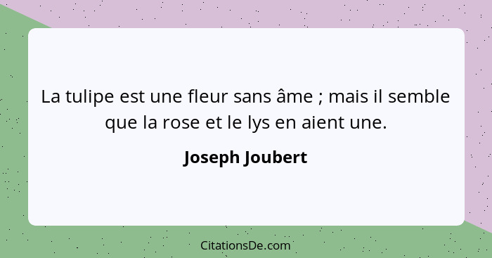 La tulipe est une fleur sans âme ; mais il semble que la rose et le lys en aient une.... - Joseph Joubert