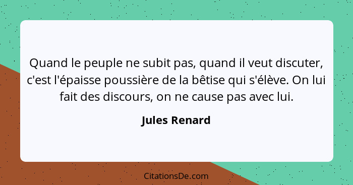 Quand le peuple ne subit pas, quand il veut discuter, c'est l'épaisse poussière de la bêtise qui s'élève. On lui fait des discours, on... - Jules Renard