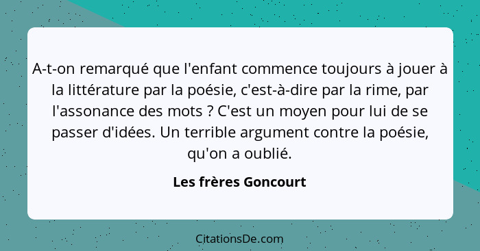 A-t-on remarqué que l'enfant commence toujours à jouer à la littérature par la poésie, c'est-à-dire par la rime, par l'assonance... - Les frères Goncourt