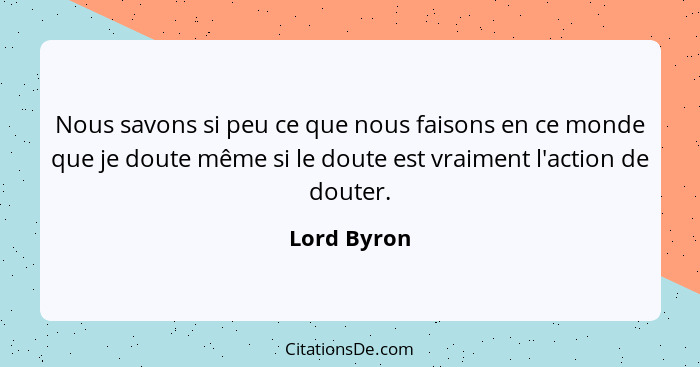 Nous savons si peu ce que nous faisons en ce monde que je doute même si le doute est vraiment l'action de douter.... - Lord Byron