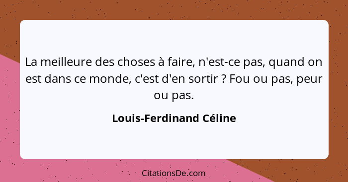 La meilleure des choses à faire, n'est-ce pas, quand on est dans ce monde, c'est d'en sortir ? Fou ou pas, peur ou pas.... - Louis-Ferdinand Céline