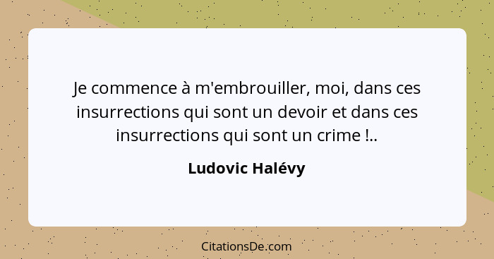 Je commence à m'embrouiller, moi, dans ces insurrections qui sont un devoir et dans ces insurrections qui sont un crime !..... - Ludovic Halévy