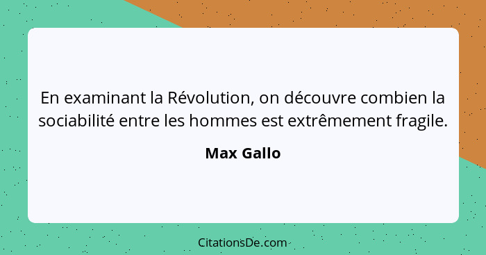 En examinant la Révolution, on découvre combien la sociabilité entre les hommes est extrêmement fragile.... - Max Gallo