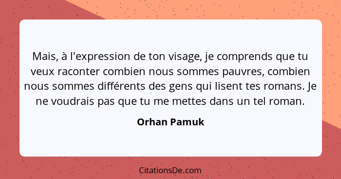 Mais, à l'expression de ton visage, je comprends que tu veux raconter combien nous sommes pauvres, combien nous sommes différents des ge... - Orhan Pamuk