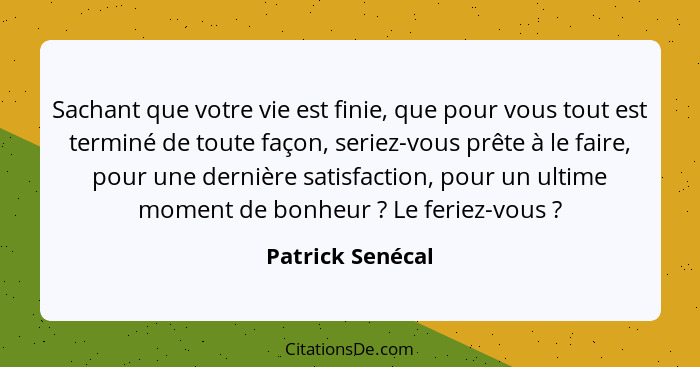 Sachant que votre vie est finie, que pour vous tout est terminé de toute façon, seriez-vous prête à le faire, pour une dernière sati... - Patrick Senécal