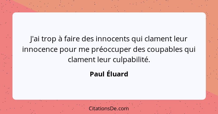 J'ai trop à faire des innocents qui clament leur innocence pour me préoccuper des coupables qui clament leur culpabilité.... - Paul Éluard