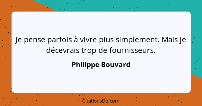 Je pense parfois à vivre plus simplement. Mais je décevrais trop de fournisseurs.... - Philippe Bouvard