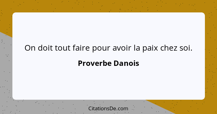 On doit tout faire pour avoir la paix chez soi.... - Proverbe Danois