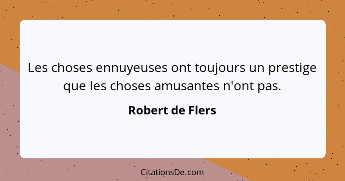 Les choses ennuyeuses ont toujours un prestige que les choses amusantes n'ont pas.... - Robert de Flers