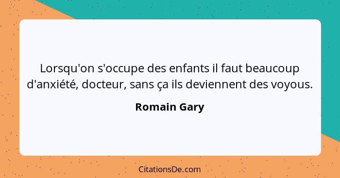 Lorsqu'on s'occupe des enfants il faut beaucoup d'anxiété, docteur, sans ça ils deviennent des voyous.... - Romain Gary