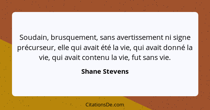 Soudain, brusquement, sans avertissement ni signe précurseur, elle qui avait été la vie, qui avait donné la vie, qui avait contenu la... - Shane Stevens