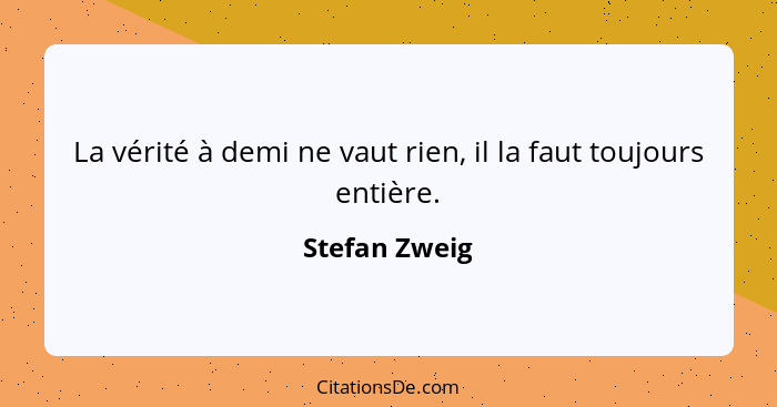 La vérité à demi ne vaut rien, il la faut toujours entière.... - Stefan Zweig