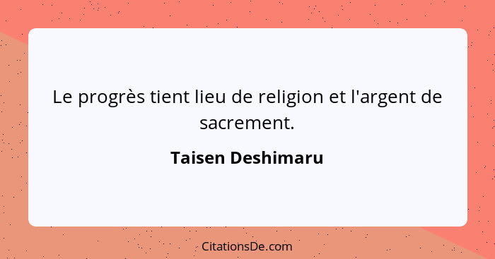 Le progrès tient lieu de religion et l'argent de sacrement.... - Taisen Deshimaru