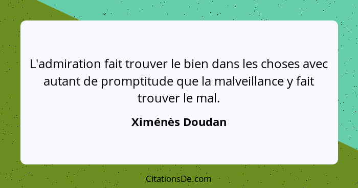 L'admiration fait trouver le bien dans les choses avec autant de promptitude que la malveillance y fait trouver le mal.... - Ximénès Doudan