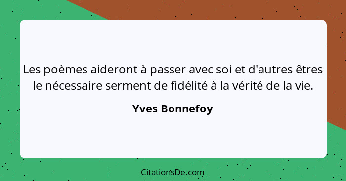 Les poèmes aideront à passer avec soi et d'autres êtres le nécessaire serment de fidélité à la vérité de la vie.... - Yves Bonnefoy