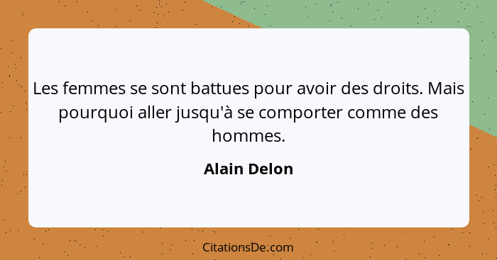 Les femmes se sont battues pour avoir des droits. Mais pourquoi aller jusqu'à se comporter comme des hommes.... - Alain Delon