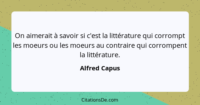On aimerait à savoir si c'est la littérature qui corrompt les moeurs ou les moeurs au contraire qui corrompent la littérature.... - Alfred Capus