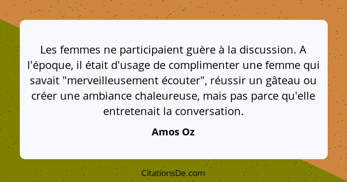 Les femmes ne participaient guère à la discussion. A l'époque, il était d'usage de complimenter une femme qui savait "merveilleusement écout... - Amos Oz