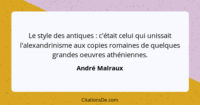 Le style des antiques : c'était celui qui unissait l'alexandrinisme aux copies romaines de quelques grandes oeuvres athéniennes.... - André Malraux