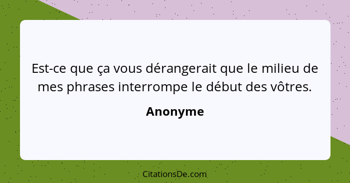 Est-ce que ça vous dérangerait que le milieu de mes phrases interrompe le début des vôtres.... - Anonyme