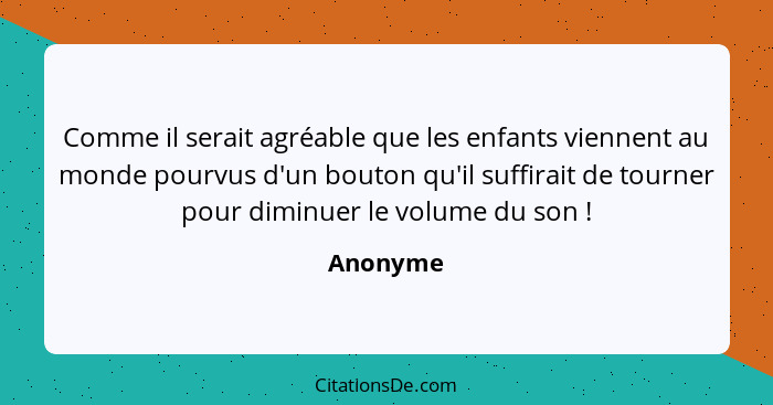 Comme il serait agréable que les enfants viennent au monde pourvus d'un bouton qu'il suffirait de tourner pour diminuer le volume du son&nbs... - Anonyme