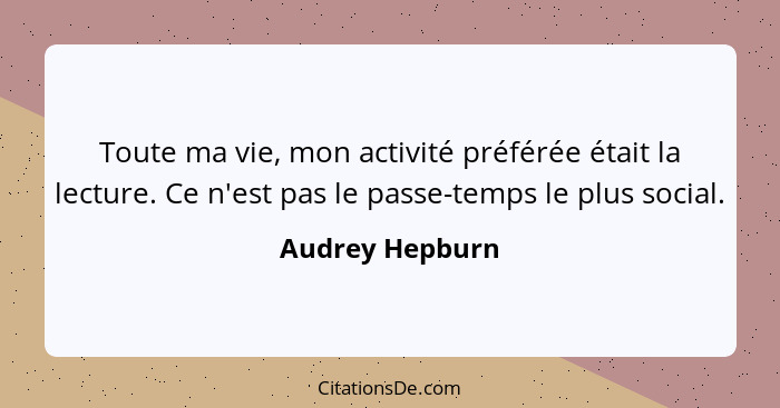 Toute ma vie, mon activité préférée était la lecture. Ce n'est pas le passe-temps le plus social.... - Audrey Hepburn