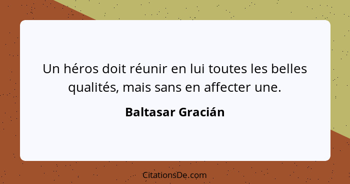 Un héros doit réunir en lui toutes les belles qualités, mais sans en affecter une.... - Baltasar Gracián