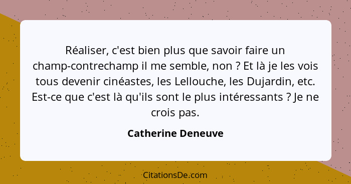 Réaliser, c'est bien plus que savoir faire un champ-contrechamp il me semble, non ? Et là je les vois tous devenir cinéastes,... - Catherine Deneuve