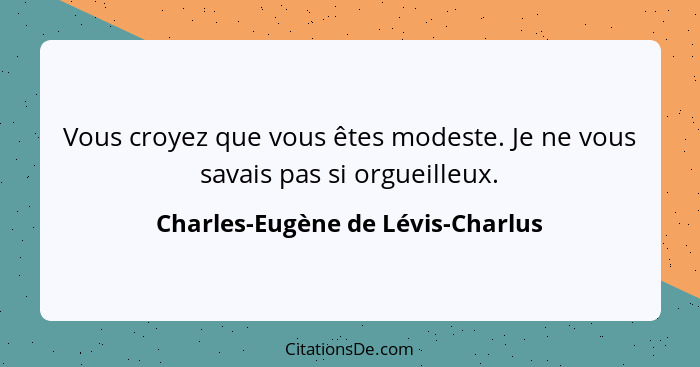 Vous croyez que vous êtes modeste. Je ne vous savais pas si orgueilleux.... - Charles-Eugène de Lévis-Charlus