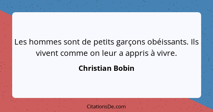 Les hommes sont de petits garçons obéissants. Ils vivent comme on leur a appris à vivre.... - Christian Bobin