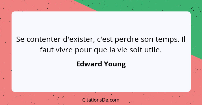 Se contenter d'exister, c'est perdre son temps. Il faut vivre pour que la vie soit utile.... - Edward Young