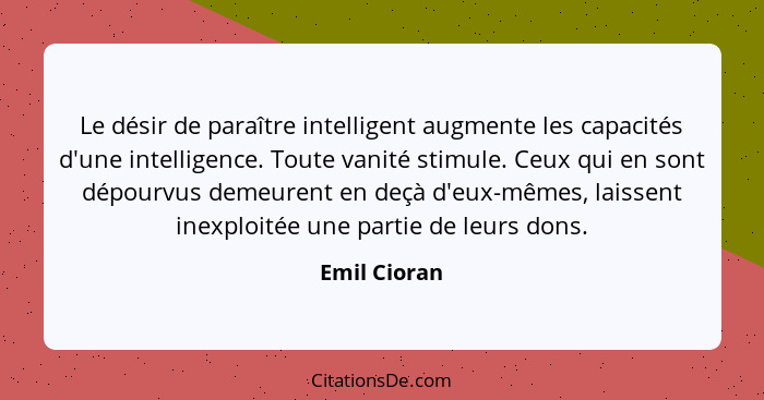 Le désir de paraître intelligent augmente les capacités d'une intelligence. Toute vanité stimule. Ceux qui en sont dépourvus demeurent e... - Emil Cioran