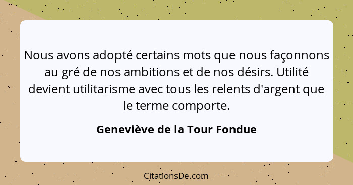 Nous avons adopté certains mots que nous façonnons au gré de nos ambitions et de nos désirs. Utilité devient utilitarism... - Geneviève de la Tour Fondue