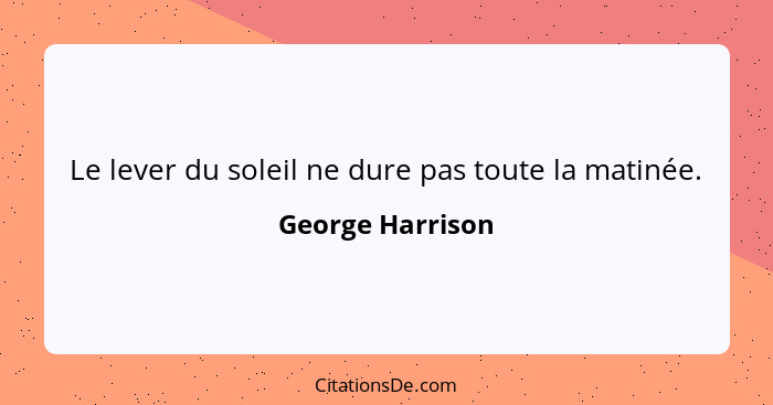 Le lever du soleil ne dure pas toute la matinée.... - George Harrison