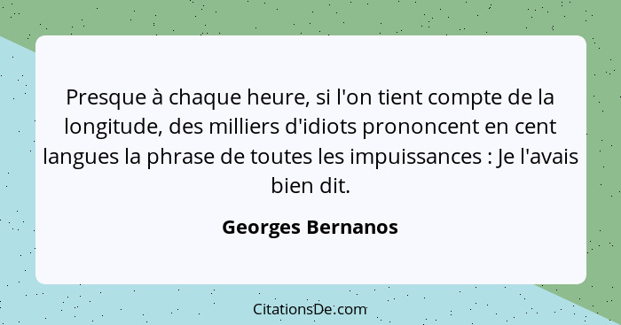 Presque à chaque heure, si l'on tient compte de la longitude, des milliers d'idiots prononcent en cent langues la phrase de toutes... - Georges Bernanos