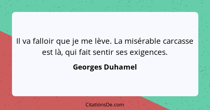 Il va falloir que je me lève. La misérable carcasse est là, qui fait sentir ses exigences.... - Georges Duhamel