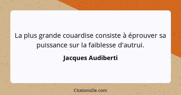 La plus grande couardise consiste à éprouver sa puissance sur la faiblesse d'autrui.... - Jacques Audiberti