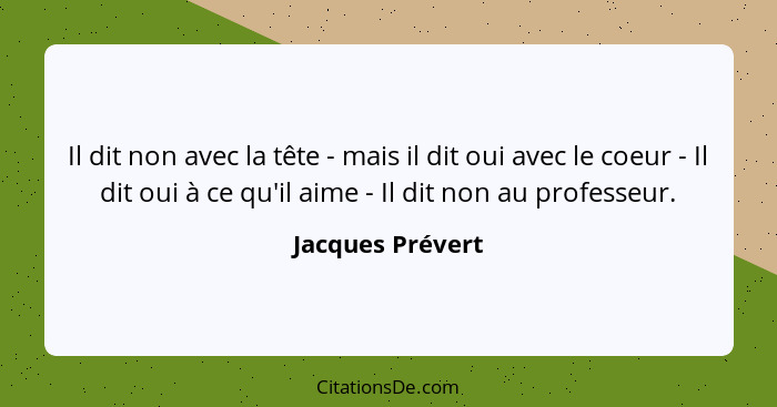 Il dit non avec la tête - mais il dit oui avec le coeur - Il dit oui à ce qu'il aime - Il dit non au professeur.... - Jacques Prévert