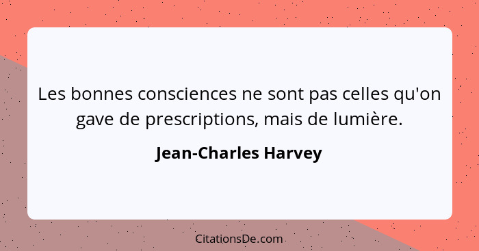 Les bonnes consciences ne sont pas celles qu'on gave de prescriptions, mais de lumière.... - Jean-Charles Harvey