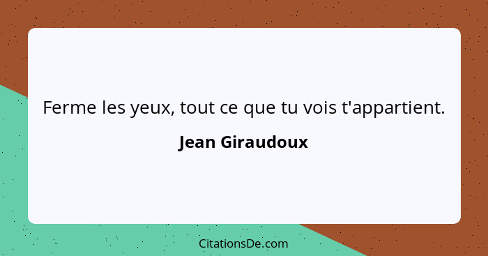 Ferme les yeux, tout ce que tu vois t'appartient.... - Jean Giraudoux