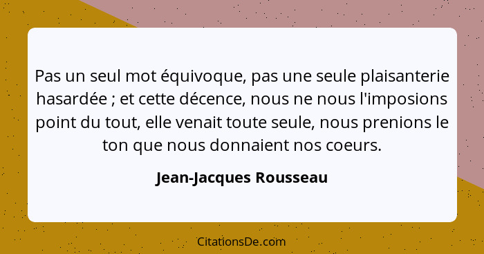 Pas un seul mot équivoque, pas une seule plaisanterie hasardée ; et cette décence, nous ne nous l'imposions point du tout... - Jean-Jacques Rousseau