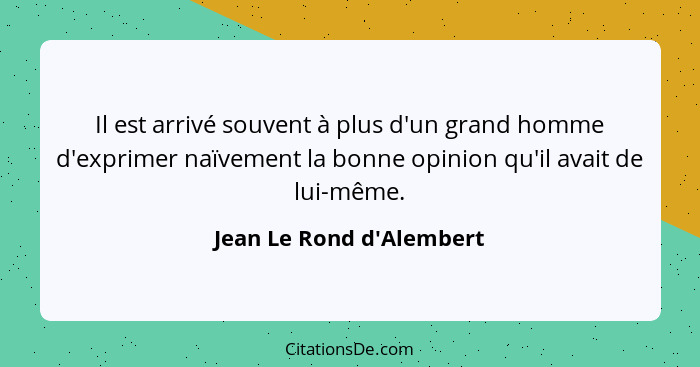 Il est arrivé souvent à plus d'un grand homme d'exprimer naïvement la bonne opinion qu'il avait de lui-même.... - Jean Le Rond d'Alembert