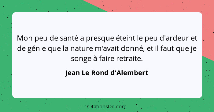 Mon peu de santé a presque éteint le peu d'ardeur et de génie que la nature m'avait donné, et il faut que je songe à fai... - Jean Le Rond d'Alembert