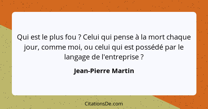 Qui est le plus fou ? Celui qui pense à la mort chaque jour, comme moi, ou celui qui est possédé par le langage de l'entrepr... - Jean-Pierre Martin