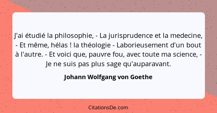 J'ai étudié la philosophie, - La jurisprudence et la medecine, - Et même, hélas ! la théologie - Laborieusement d'un... - Johann Wolfgang von Goethe