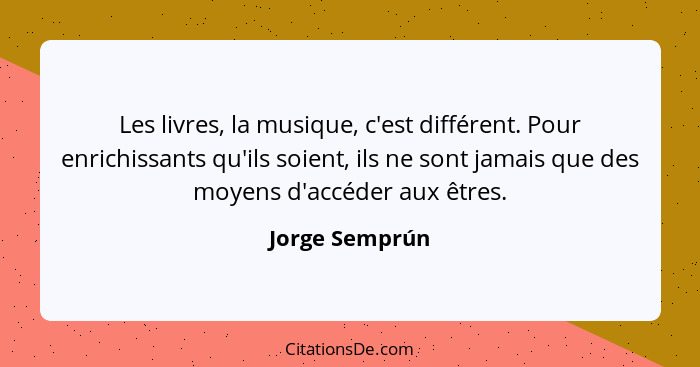 Les livres, la musique, c'est différent. Pour enrichissants qu'ils soient, ils ne sont jamais que des moyens d'accéder aux êtres.... - Jorge Semprún