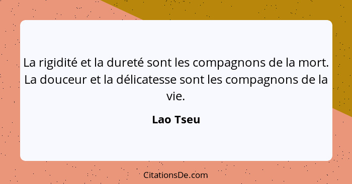 La rigidité et la dureté sont les compagnons de la mort. La douceur et la délicatesse sont les compagnons de la vie.... - Lao Tseu